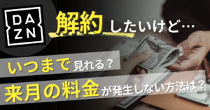DAZNを解約したらいつまで見れる？来月分を請求されない解約方法も解説